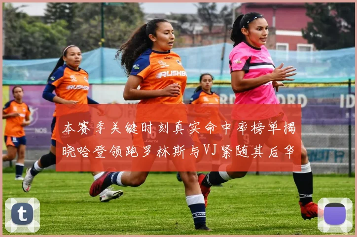 本赛季关键时刻真实命中率榜单揭晓哈登领跑罗林斯与VJ紧随其后华子位列第四