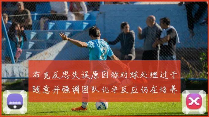 布克反思失误原因称对球处理过于随意并强调团队化学反应仍在培养中