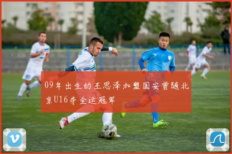 09年出生的王思泽加盟国安曾随北京U16夺全运冠军