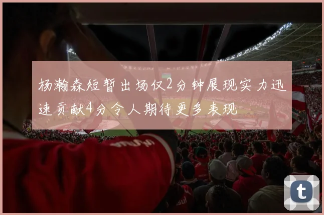 杨瀚森短暂出场仅2分钟展现实力迅速贡献4分令人期待更多表现