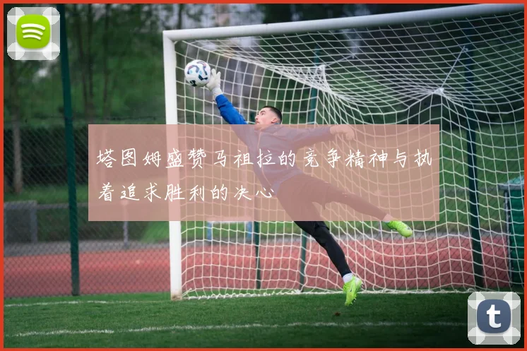 塔图姆盛赞马祖拉的竞争精神与执着追求胜利的决心