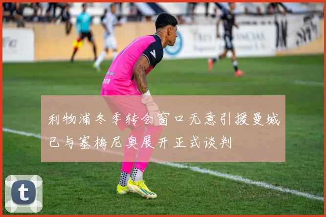 利物浦冬季转会窗口无意引援曼城已与塞梅尼奥展开正式谈判