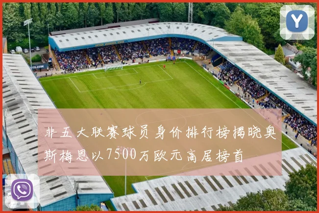 非五大联赛球员身价排行榜揭晓奥斯梅恩以7500万欧元高居榜首