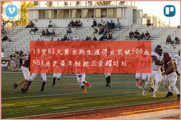 19岁81天费尔斯生涯得分突破500成NBA历史最年轻控卫荣耀时刻