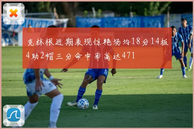 克林根近期表现惊艳场均18分14板4助2帽三分命中率高达471