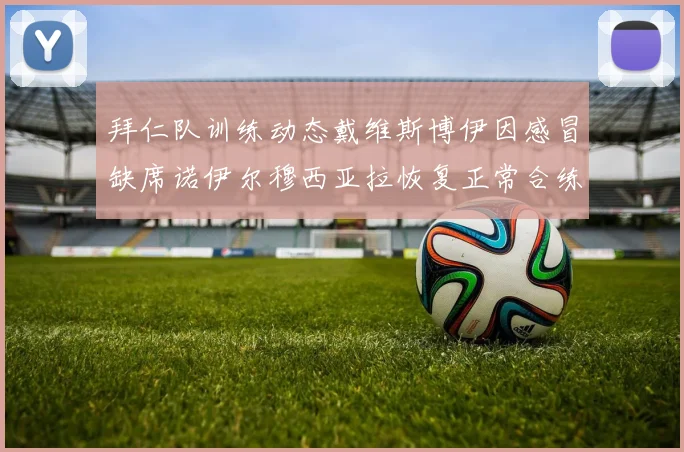 拜仁队训练动态戴维斯博伊因感冒缺席诺伊尔穆西亚拉恢复正常合练