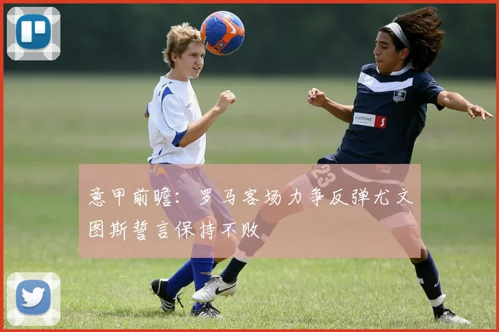 意甲前瞻：罗马客场力争反弹尤文图斯誓言保持不败