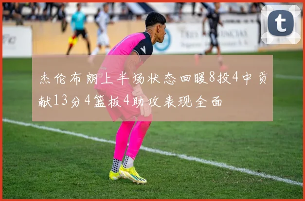 杰伦布朗上半场状态回暖8投4中贡献13分4篮板4助攻表现全面