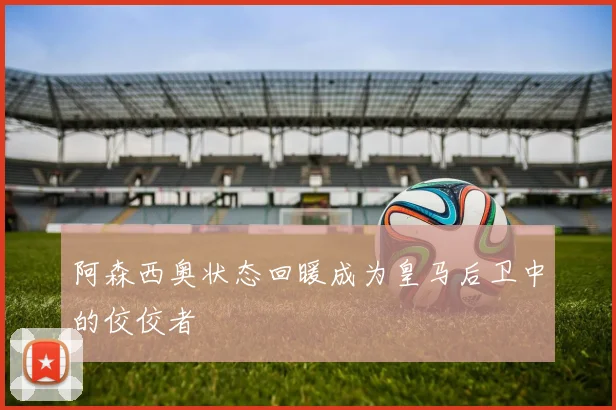 阿森西奥状态回暖成为皇马后卫中的佼佼者