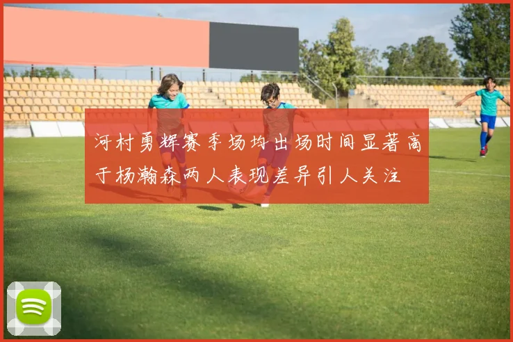 河村勇辉赛季场均出场时间显著高于杨瀚森两人表现差异引人关注