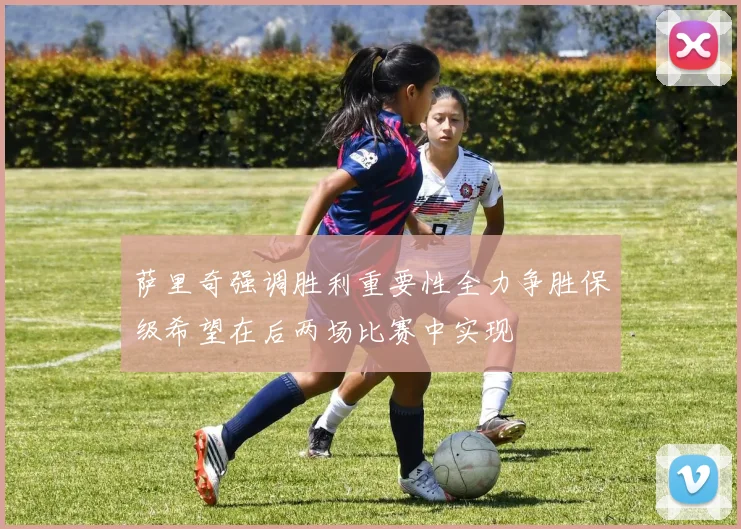 萨里奇强调胜利重要性全力争胜保级希望在后两场比赛中实现