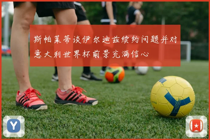 斯帕莱蒂谈伊尔迪兹续约问题并对意大利世界杯前景充满信心