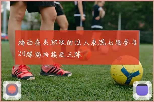 梅西在美职联的惊人表现七场参与20球场均接近三球