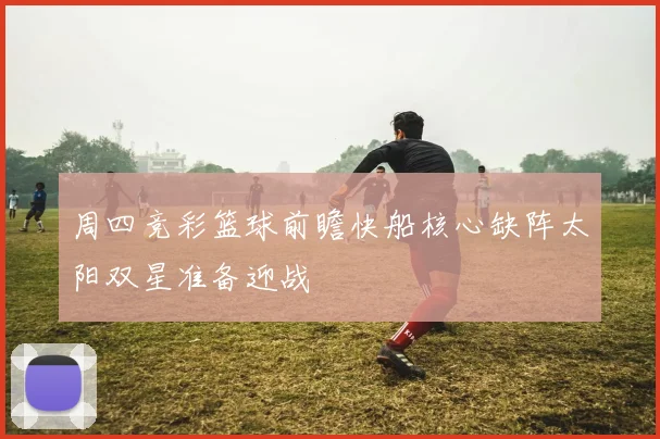 周四竞彩篮球前瞻快船核心缺阵太阳双星准备迎战