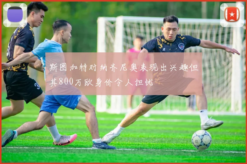 斯图加特对纳齐尼奥表现出兴趣但其800万欧身价令人担忧